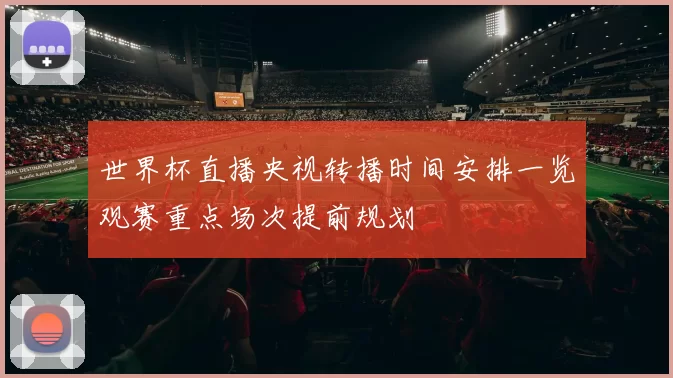 世界杯直播央视转播时间安排一览观赛重点场次提前规划