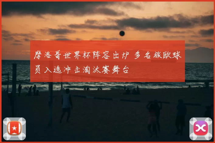 摩洛哥世界杯阵容出炉 多名旅欧球员入选冲击淘汰赛舞台