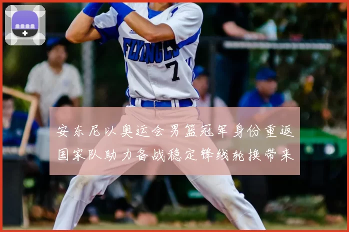 安东尼以奥运会男篮冠军身份重返国家队助力备战稳定锋线轮换带来经验