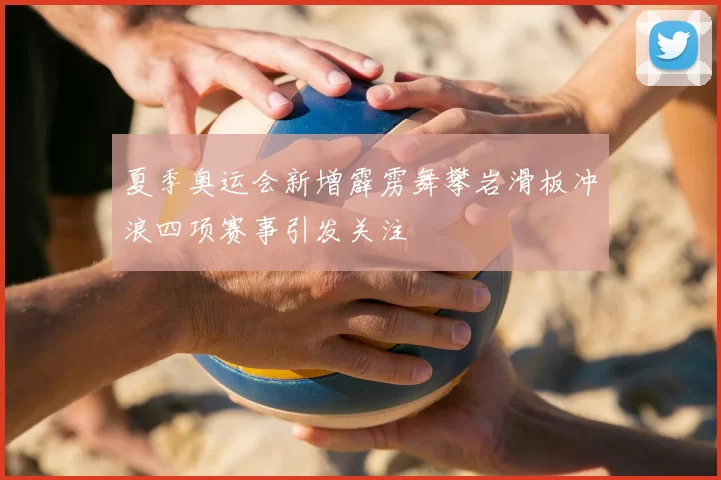 夏季奥运会新增霹雳舞攀岩滑板冲浪四项赛事引发关注