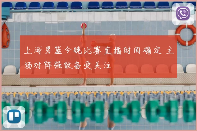 上海男篮今晚比赛直播时间确定 主场对阵强敌备受关注