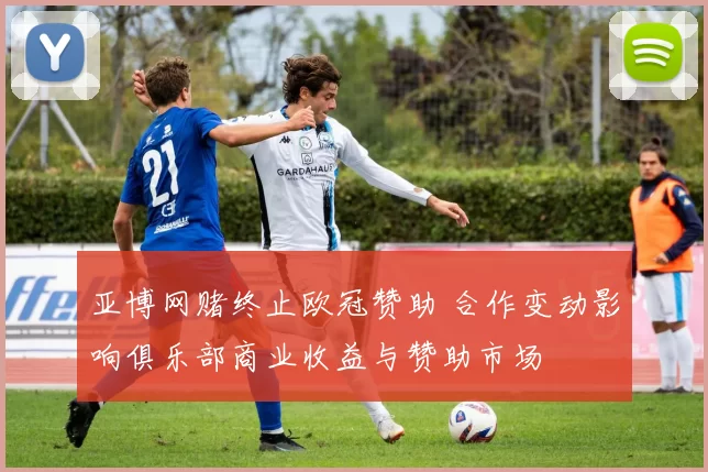 亚博网赌终止欧冠赞助 合作变动影响俱乐部商业收益与赞助市场