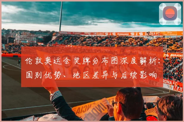 伦敦奥运会奖牌分布图深度解析：国别优势、地区差异与后续影响