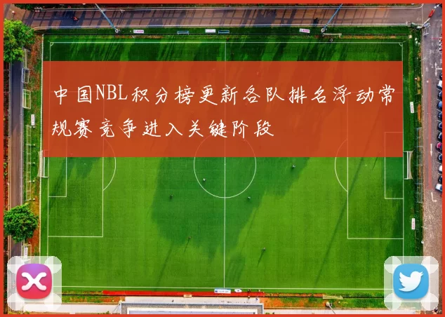 中国NBL积分榜更新各队排名浮动常规赛竞争进入关键阶段