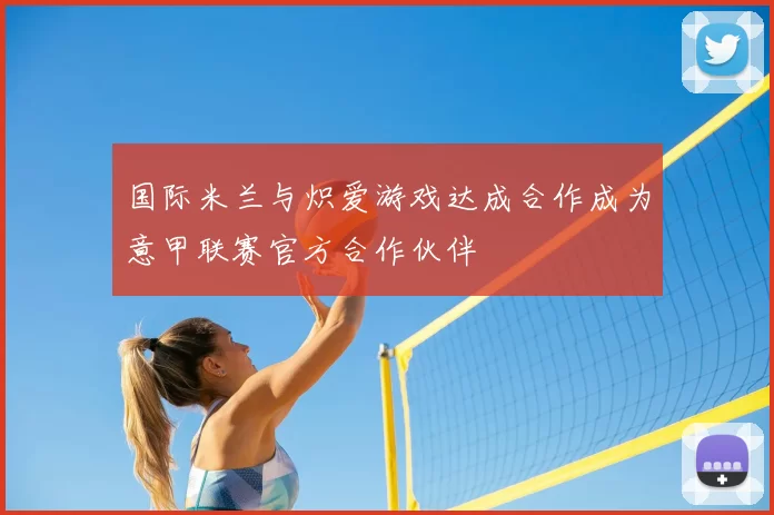 国际米兰与炽爱游戏达成合作成为意甲联赛官方合作伙伴