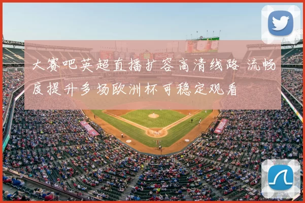 大赛吧英超直播扩容高清线路 流畅度提升多场欧洲杯可稳定观看
