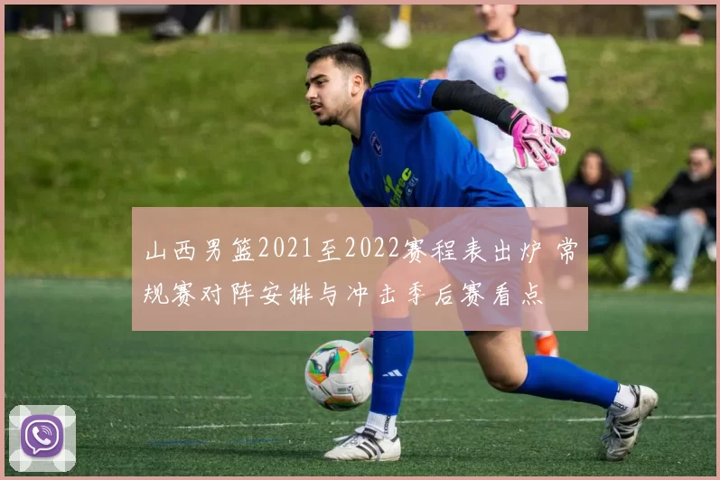 山西男篮2021至2022赛程表出炉 常规赛对阵安排与冲击季后赛看点