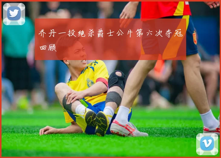 乔丹一投绝杀爵士公牛第六次夺冠回顾