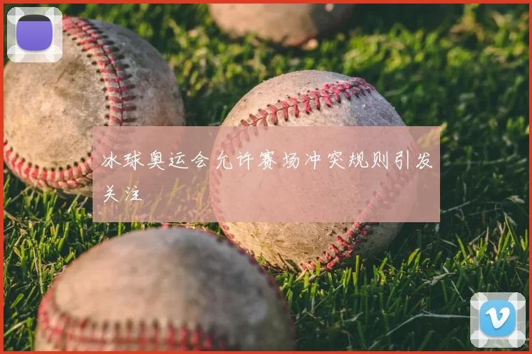 冰球奥运会允许赛场冲突规则引发关注