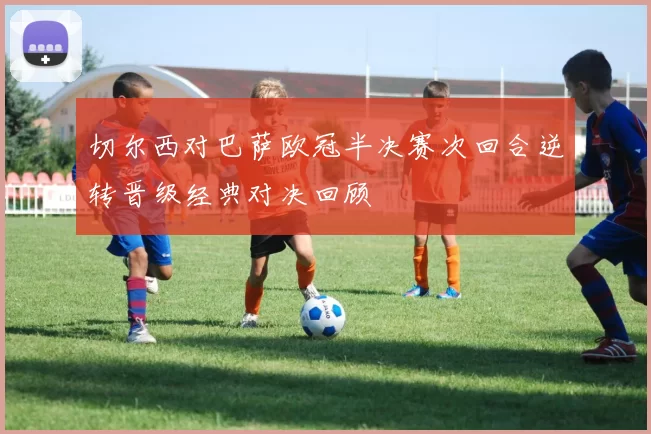 切尔西对巴萨欧冠半决赛次回合逆转晋级经典对决回顾