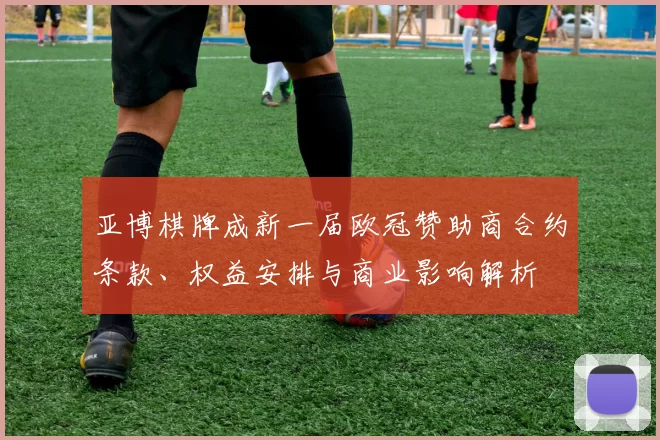 亚博棋牌成新一届欧冠赞助商合约条款、权益安排与商业影响解析