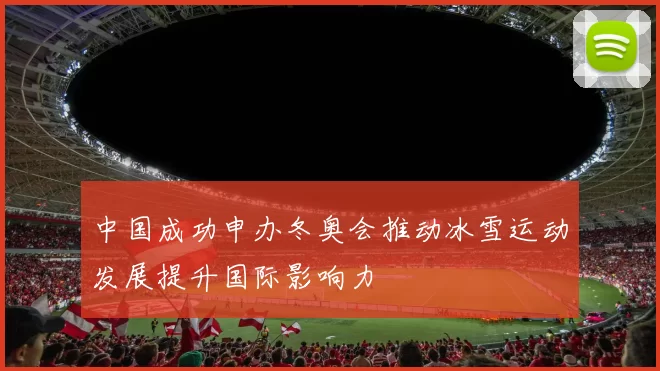 中国成功申办冬奥会推动冰雪运动发展提升国际影响力