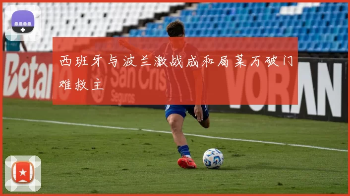 西班牙与波兰激战成和局莱万破门难救主