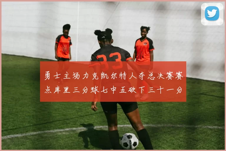 勇士主场力克凯尔特人夺总决赛赛点库里三分球七中五砍下三十一分