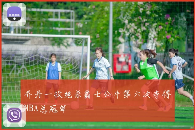 乔丹一投绝杀爵士公牛第六次夺得NBA总冠军