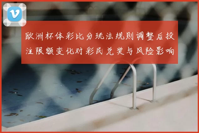欧洲杯体彩比分玩法规则调整后投注限额变化对彩民兑奖与风险影响