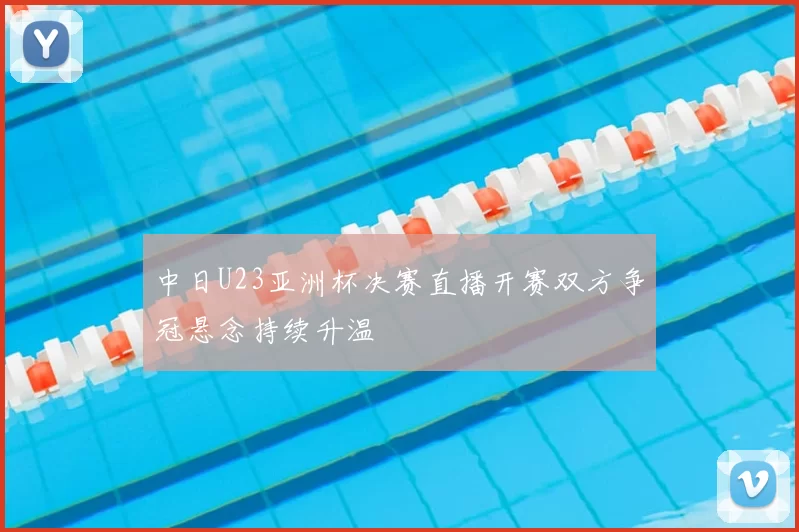 中日U23亚洲杯决赛直播开赛双方争冠悬念持续升温