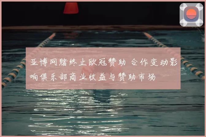 亚博网赌终止欧冠赞助 合作变动影响俱乐部商业收益与赞助市场