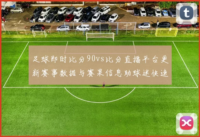 足球即时比分90vs比分直播平台更新赛事数据与赛果信息助球迷快速掌握比赛动态