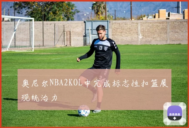 奥尼尔NBA2KOL中完成标志性扣篮展现统治力