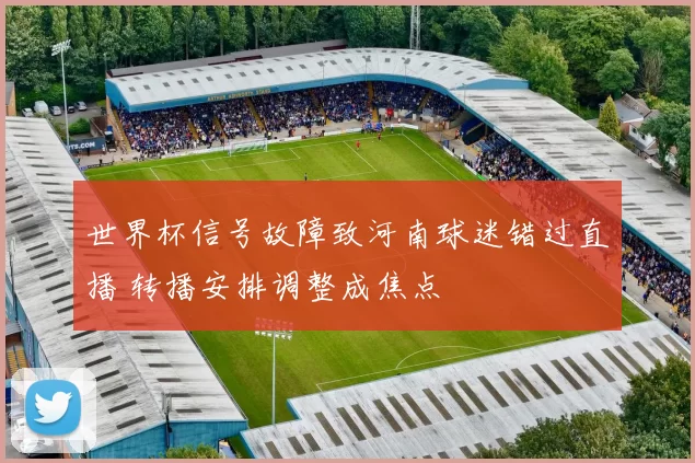 世界杯信号故障致河南球迷错过直播 转播安排调整成焦点