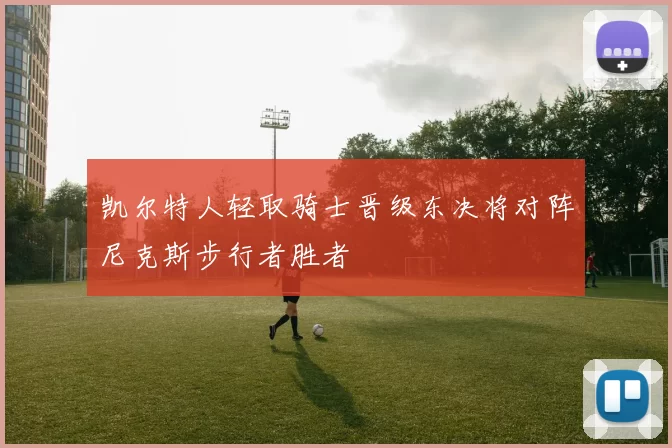 凯尔特人轻取骑士晋级东决将对阵尼克斯步行者胜者