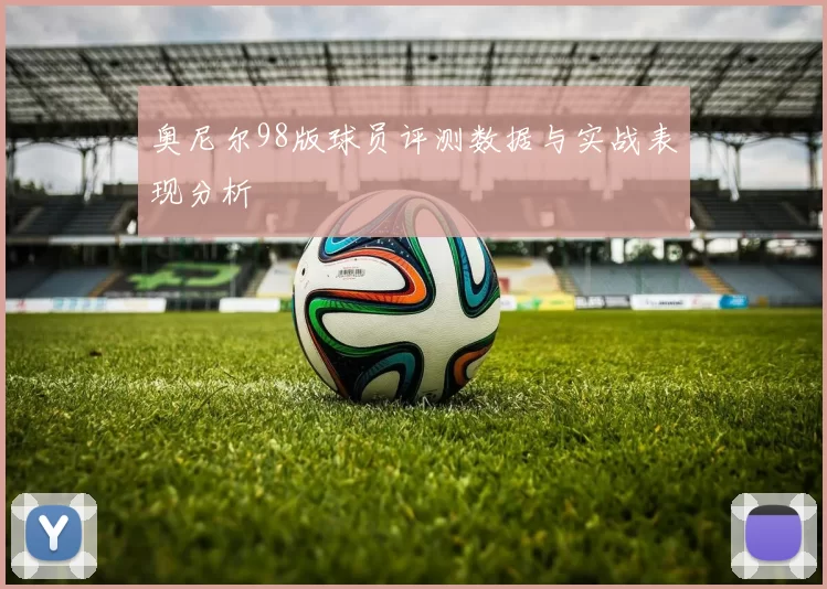 奥尼尔98版球员评测数据与实战表现分析
