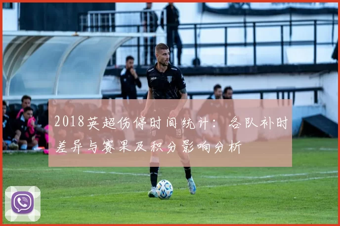 2018英超伤停时间统计：各队补时差异与赛果及积分影响分析