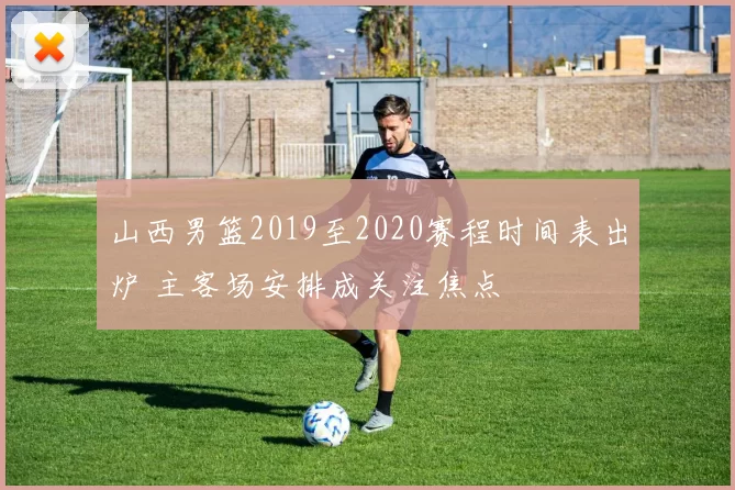 山西男篮2019至2020赛程时间表出炉 主客场安排成关注焦点