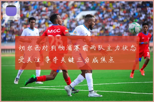 切尔西对利物浦赛前两队主力状态受关注 争夺关键三分成焦点