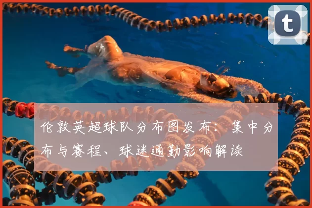 伦敦英超球队分布图发布：集中分布与赛程、球迷通勤影响解读