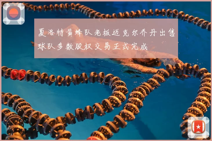 夏洛特黄蜂队老板迈克尔乔丹出售球队多数股权交易正式完成