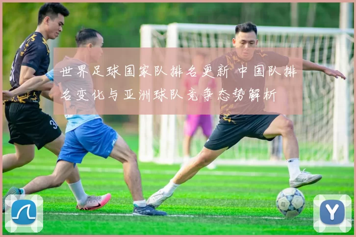 世界足球国家队排名更新 中国队排名变化与亚洲球队竞争态势解析