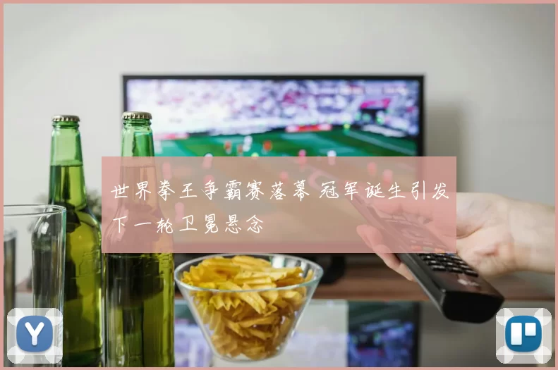 世界拳王争霸赛落幕 冠军诞生引发下一轮卫冕悬念