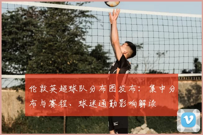 伦敦英超球队分布图发布：集中分布与赛程、球迷通勤影响解读