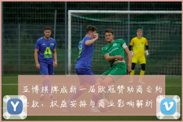 亚博棋牌成新一届欧冠赞助商合约条款、权益安排与商业影响解析