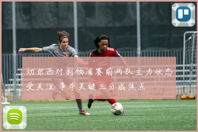 切尔西对利物浦赛前两队主力状态受关注 争夺关键三分成焦点