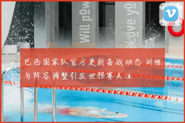 巴西国家队官方更新备战动态 训练与阵容调整引发世预赛关注