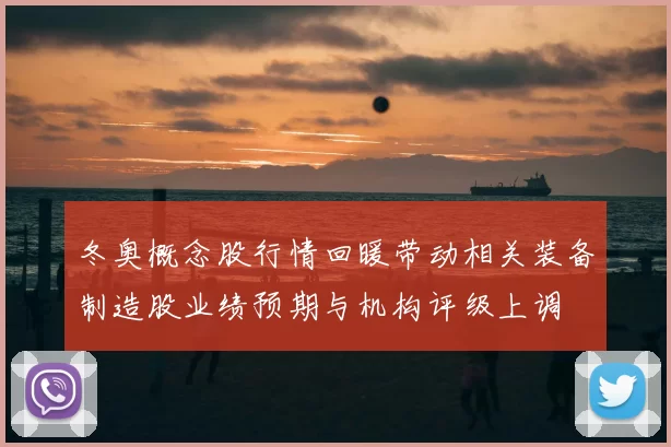 冬奥概念股行情回暖带动相关装备制造股业绩预期与机构评级上调