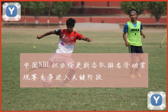中国NBL积分榜更新各队排名浮动常规赛竞争进入关键阶段