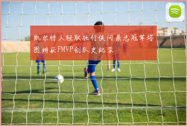 凯尔特人轻取独行侠问鼎总冠军塔图姆获FMVP创队史纪录