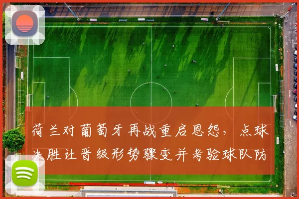 荷兰对葡萄牙再战重启恩怨，点球决胜让晋级形势骤变并考验球队防守