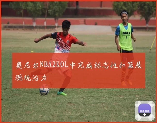 奥尼尔NBA2KOL中完成标志性扣篮展现统治力