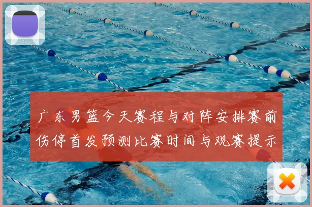 广东男篮今天赛程与对阵安排赛前伤停首发预测比赛时间与观赛提示