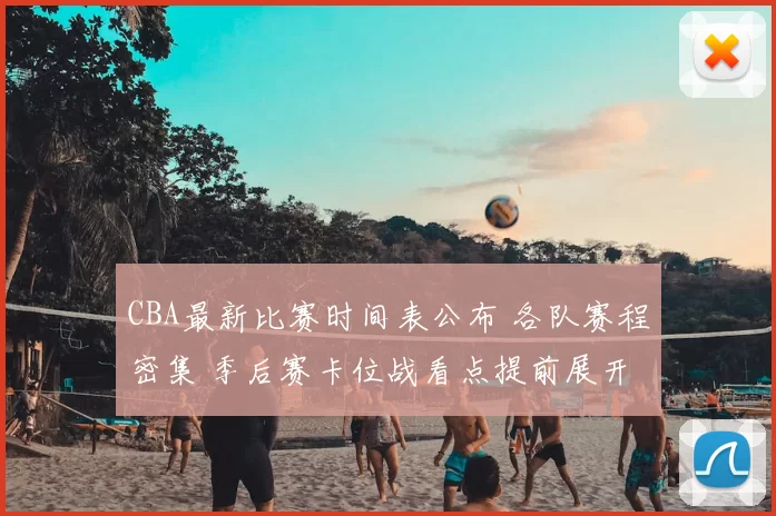 CBA最新比赛时间表公布 各队赛程密集 季后赛卡位战看点提前展开