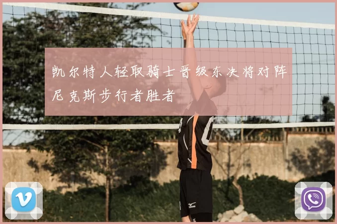 凯尔特人轻取骑士晋级东决将对阵尼克斯步行者胜者