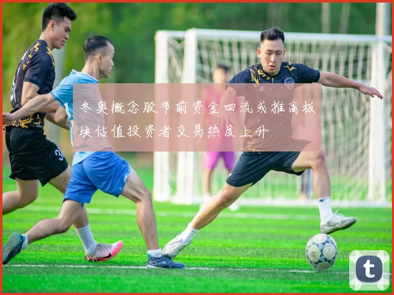 冬奥概念股节前资金回流或推高板块估值投资者交易热度上升