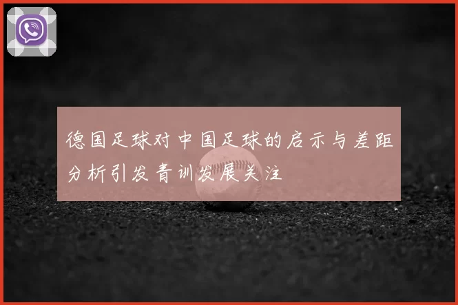德国足球对中国足球的启示与差距分析引发青训发展关注