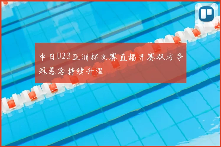 中日U23亚洲杯决赛直播开赛双方争冠悬念持续升温