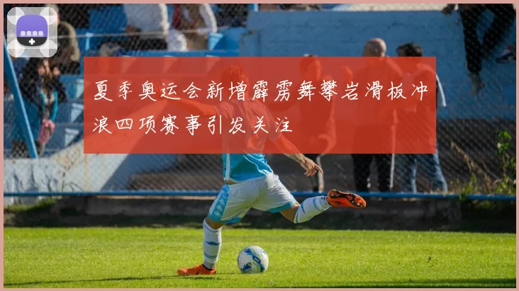 夏季奥运会新增霹雳舞攀岩滑板冲浪四项赛事引发关注